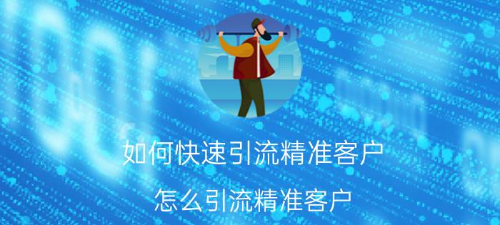 如何快速引流精准客户 怎么引流精准客户？